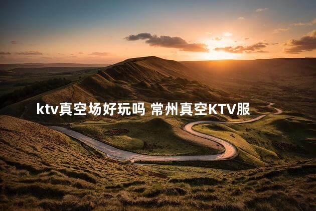 ktv真空场好玩吗 常州真空KTV服务